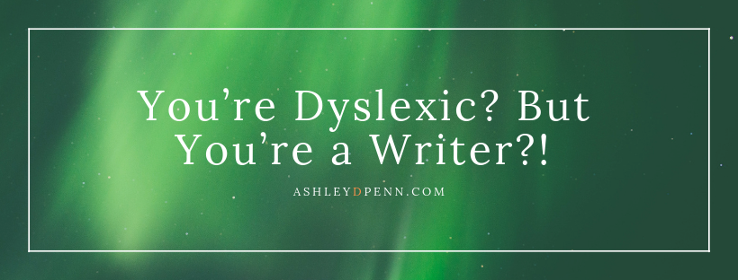 You’re Dyslexic But You’re a Writer_Ashley D Penn
