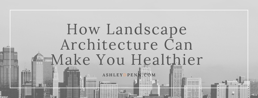 How Landscape Architecture Can Make You Healthier_Ashley D Penn